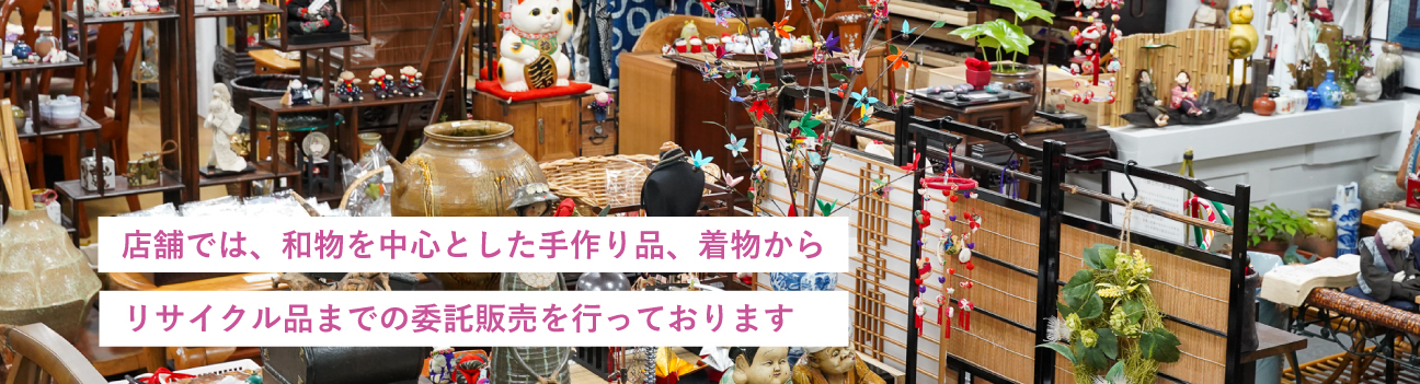 店舗では、和物を中心とした手作り品、着物からリサイクル品までの委託販売を行っています